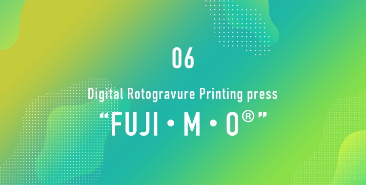 06 “FUJI・M・O®︎” Digital Rotogravure Printing press