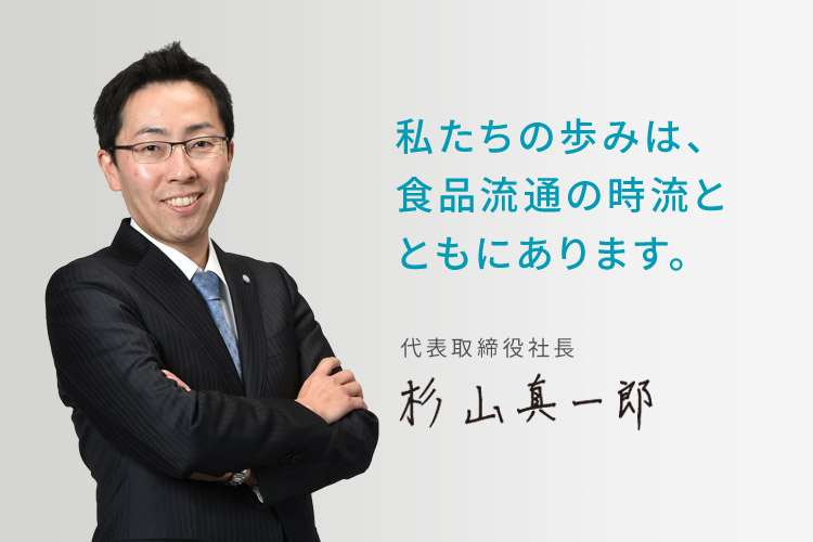 私たちの歩みは、食品流通の時流とともにあります。 代表取締役社長 杉山真一郎